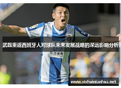武磊重返西班牙人对球队未来发展战略的深远影响分析