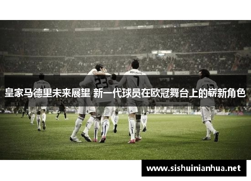 皇家马德里未来展望 新一代球员在欧冠舞台上的崭新角色 皇家马德里未来展望 新一代球员在欧冠舞台上的崭新角色