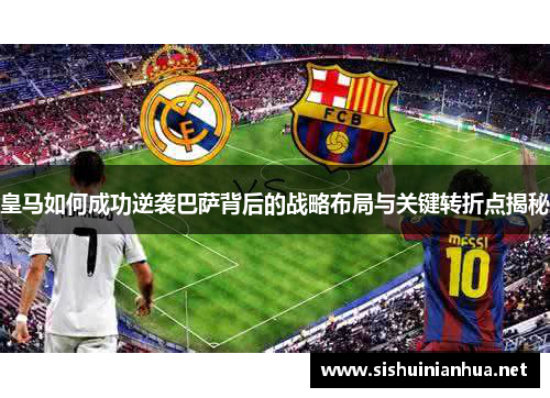 皇马如何成功逆袭巴萨背后的战略布局与关键转折点揭秘 皇马如何成功逆袭巴萨背后的战略布局与关键转折点揭秘
