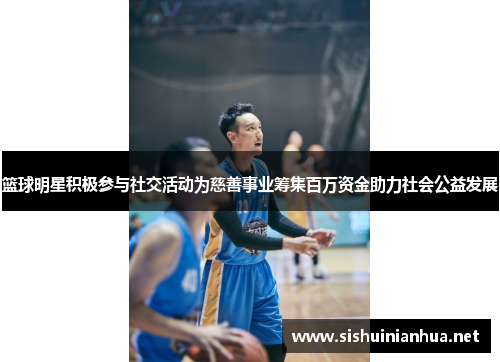 篮球明星积极参与社交活动为慈善事业筹集百万资金助力社会公益发展
