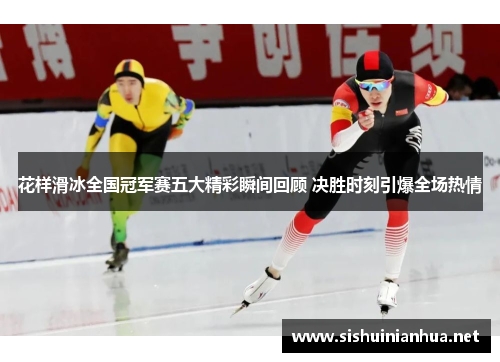 花样滑冰全国冠军赛五大精彩瞬间回顾 决胜时刻引爆全场热情