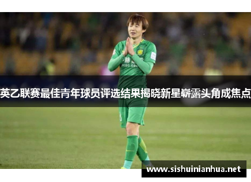 英乙联赛最佳青年球员评选结果揭晓新星崭露头角成焦点 英乙联赛最佳青年球员评选结果揭晓新星崭露头角成焦点