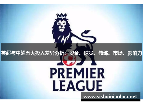英超与中超五大投入差异分析:资金、球员、教练、市场、影响力 英超与中超五大投入差异分析:资金、球员、教练、市场、影响力