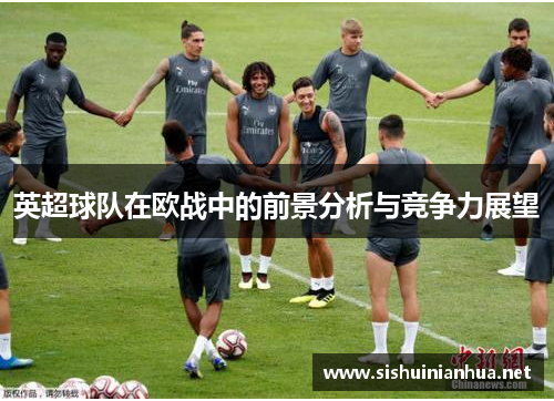 英超球队在欧战中的前景分析与竞争力展望 英超球队在欧战中的前景分析与竞争力展望
