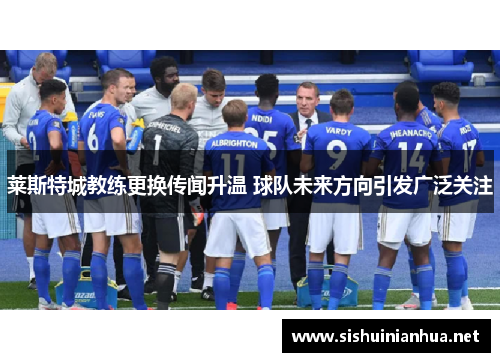 莱斯特城教练更换传闻升温 球队未来方向引发广泛关注 莱斯特城教练更换传闻升温 球队未来方向引发广泛关注