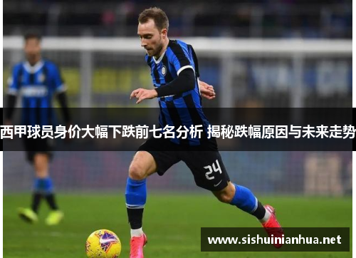 西甲球员身价大幅下跌前七名分析 揭秘跌幅原因与未来走势 西甲球员身价大幅下跌前七名分析 揭秘跌幅原因与未来走势