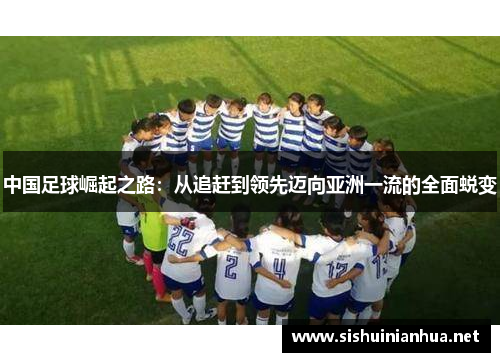 中国足球崛起之路:从追赶到领先迈向亚洲一流的全面蜕变 中国足球崛起之路:从追赶到领先迈向亚洲一流的全面蜕变