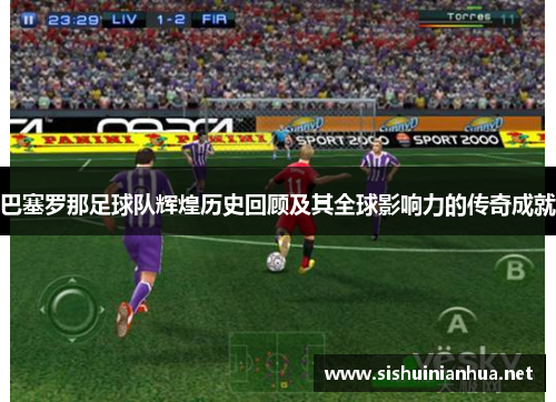 巴塞罗那足球队辉煌历史回顾及其全球影响力的传奇成就 巴塞罗那足球队辉煌历史回顾及其全球影响力的传奇成就