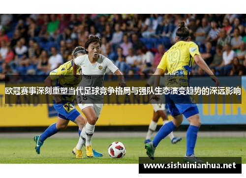 欧冠赛事深刻重塑当代足球竞争格局与强队生态演变趋势的深远影响