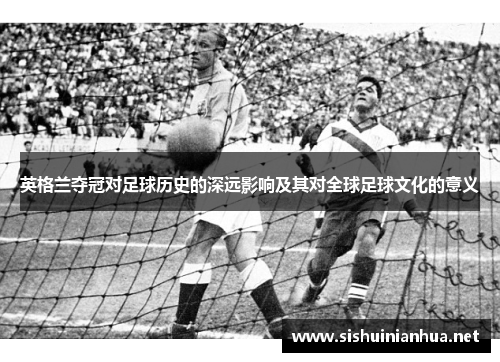 英格兰夺冠对足球历史的深远影响及其对全球足球文化的意义