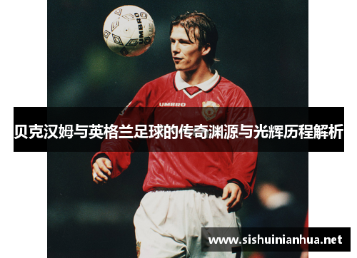 贝克汉姆与英格兰足球的传奇渊源与光辉历程解析