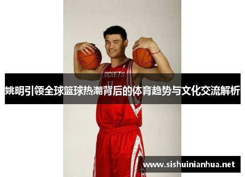 姚明引领全球篮球热潮背后的体育趋势与文化交流解析